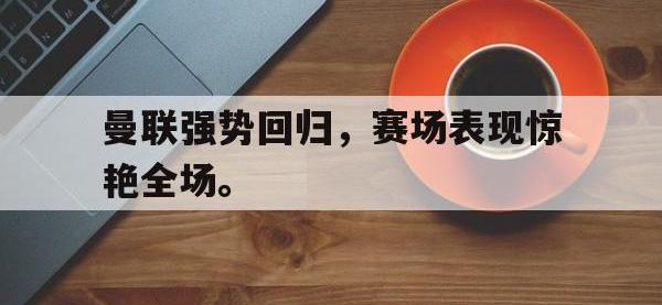 九城游戏中心官网-曼联强势回归，赛场表现惊艳全场。
