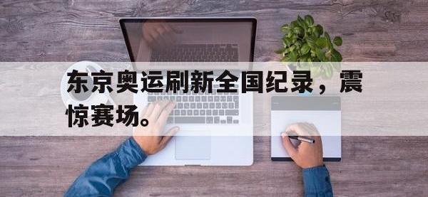 九城游戏中心官网-东京奥运刷新全国纪录，震惊赛场。