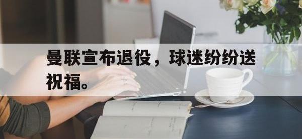 九城游戏中心官网-曼联宣布退役，球迷纷纷送祝福。