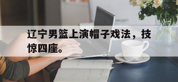 九游游戏中心网页版-辽宁男篮上演帽子戏法，技惊四座。