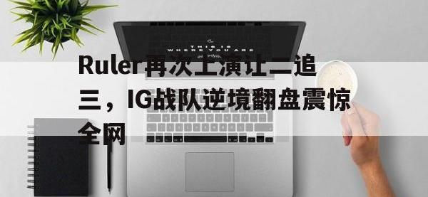 九游游戏中心网页版-Ruler再次上演让二追三，IG战队逆境翻盘震惊全网