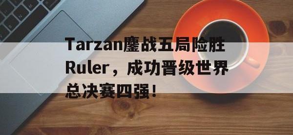 九游游戏中心网页版-Tarzan鏖战五局险胜Ruler，成功晋级世界总决赛四强！