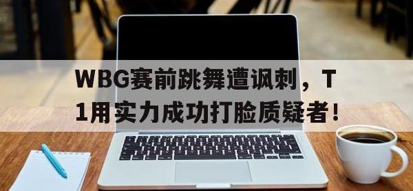九游游戏中心网页版-WBG赛前跳舞遭讽刺，T1用实力成功打脸质疑者！