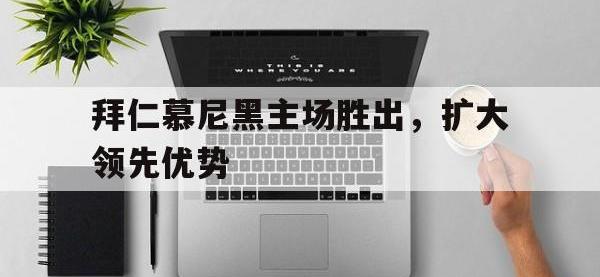 九城游戏中心官网-拜仁慕尼黑主场胜出，扩大领先优势
