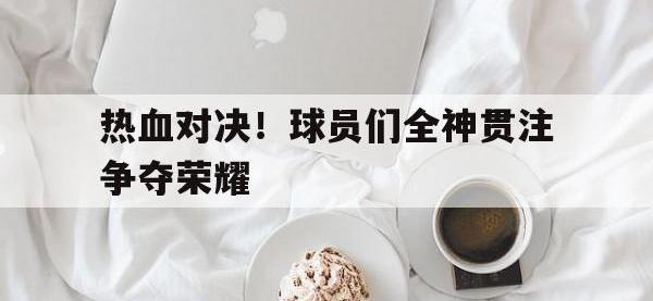 九城游戏中心官网-热血对决！球员们全神贯注争夺荣耀