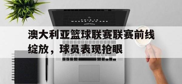 九游游戏中心网页版-澳大利亚篮球联赛联赛前线绽放，球员表现抢眼