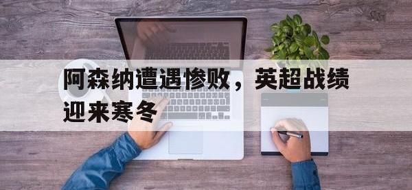九城游戏中心官网-阿森纳遭遇惨败，英超战绩迎来寒冬
