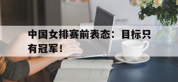 九城游戏中心官网-中国女排赛前表态：目标只有冠军！