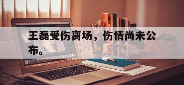 王磊受伤离场，伤情尚未公布。
