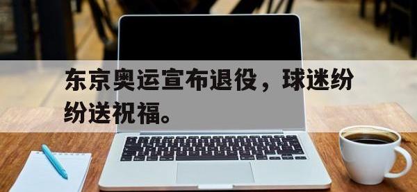 九城游戏中心官网-东京奥运宣布退役，球迷纷纷送祝福。