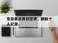 九游游戏中心网页版-东京奥运再创佳绩，刷新个人纪录。