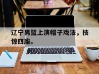 九城游戏中心官网-辽宁男篮上演帽子戏法，技惊四座。