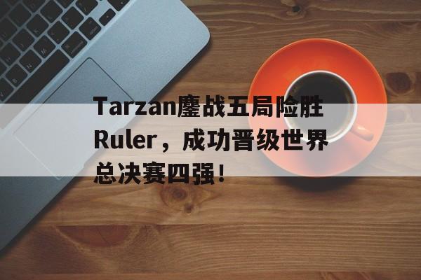 Tarzan鏖战五局险胜Ruler，成功晋级世界总决赛四强！
