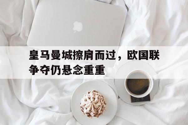 皇马曼城擦肩而过，欧国联争夺仍悬念重重