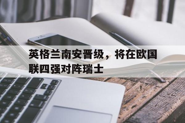英格兰南安晋级，将在欧国联四强对阵瑞士