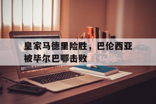皇家马德里险胜，巴伦西亚被毕尔巴鄂击败