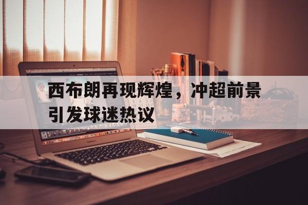 西布朗再现辉煌，冲超前景引发球迷热议