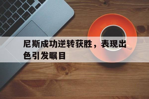 尼斯成功逆转获胜，表现出色引发瞩目